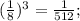 (\frac{1}{8}) ^{3} = \frac{1}{512} ;