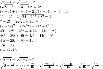 \sqrt{8-t}- \sqrt{3-t}=2\\ ( \sqrt{8-t}- \sqrt{3-t})^2=2^2\\(8-t)+(3-t)-2 \sqrt{(8-t)(3-t)}=4\\11-2t-2 \sqrt{24-11t+t^2}=4\\7-2t=2 \sqrt{24-11t+t^2}\\(7-2t)^2=(2 \sqrt{24-11t+t^2})^2\\49+4t^2-28t=4(24-11t+t^2)\\4t^2-28t+49=4t^2-44t+96\\44t-28t=96-49\\16t=47\\t=47/16\\\\ \sqrt{8-t}+ \sqrt{3-t}=?\\ \sqrt{8- \frac{47}{16} }+ \sqrt{3- \frac{47}{16} }= \sqrt{\frac{128-47}{16}}+ \sqrt{ \frac{48-47}{16} }= \sqrt{ \frac{81}{16} }+ \sqrt{ \frac{1}{16} }=