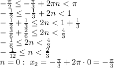 - \frac{ \pi }{2} \leq -\frac{ \pi }{3} +2 \pi n\ \textless \ \pi &#10;\\\&#10;- \frac{ 1}{2} \leq - \frac{1}{3} +2 n\ \textless \ 1&#10;\\\&#10;- \frac{ 1}{2} +\frac{1}{3} \leq 2 n\ \textless \ 1+\frac{1}{3}&#10;\\\&#10;- \frac{ 3}{6} +\frac{2}{6} \leq 2 n\ \textless \ \frac{4}{3}&#10;\\\&#10; -\frac{1}{6} \leq 2 n\ \textless \ \frac{4}{3}&#10;\\\&#10; -\frac{1}{12} \leq n\ \textless \ \frac{2}{3}&#10;\\\&#10;n=0: \ x_2=-\frac{ \pi }{3} +2 \pi \cdot 0=-\frac{ \pi }{3}