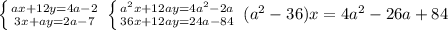 \left \{ {{ax+12y=4a-2} \atop {3x+ay=2a-7}} \right.\, \left \{ &#10;{{a^2x+12ay=4a^2-2a} \atop {36x+12ay=24a-84}} \right. &#10;\,(a^2-36)x=4a^2-26a+84