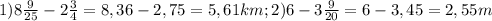 1)8 \frac{9}{25} -2 \frac{3}{4} =8,36-2,75=5,61 km; 2)6-3 \frac{9}{20} =6-3,45=2,55 m