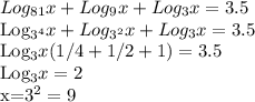 Log_{81}x+Log_9x+Log_3x=3.5&#10;&#10;Log_{3^4}x+Log_{3^2}x+Log_3x=3.5&#10;&#10;Log_3x(1/4+1/2+1)=3.5&#10;&#10;Log_3x=2&#10;&#10;x=3^2=9