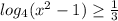 log_{4}( x^{2} -1) \geq \frac{1}{3}