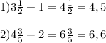 1) 3 \frac{1}{2} + 1= 4 \frac{1}{2} = 4,5 \\ \\ 2) 4 \frac{3}{5} + 2= 6 \frac{3}{5} = 6,6