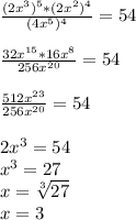 \frac{(2x^{3} )^{5}*(2x^{2})^{4}}{(4x^{5})^{4} }=54 \\ \\ \frac{32x^{15}*16x^{8} }{256x^{20} }=54 \\ \\ \frac{512x^{23} }{256x^{20} }=54 \\ \\ 2x^{3}=54 \\ x^{3}=27 \\ x= \sqrt[3]{27} \\ x=3