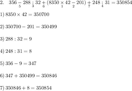 2.\quad 356\underset{5}-288\underset{3}:32\underset{6}+(8350\underset{1}\times 42\underset{2}-201)\underset{7}+248\underset{4}:31=350854 \\\\1)\, 8350\times 42=350700\\\\2)\, 350700-201=350499\\\\3)\, 288:32=9\\\\4)\, 248:31=8\\\\5)\, 356-9=347\\\\6)\, 347+350499=350846\\\\7)\, 350846+8=350854