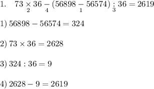 1.\quad 73\underset{2}\times 36\underset{4}-(56898\underset{1}-56574)\underset{3}:36=2619\\\\1)\, 56898-56574=324\\\\2)\, 73\times36=2628\\\\3)\, 324:36=9\\\\4)\, 2628-9=2619