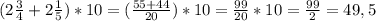 (2 \frac{3}{4} +2 \frac{1}{5} )*10= ( \frac{55+44}{20} )*10= \frac{99}{20} *10= \frac{99}{2} =49,5