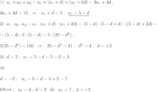 1)\; \; a_1+a_2+a_3=a_1+(a_1+d)+(a_1+2d)=3a_1+3d\; ,\\\\3a_1+3d=15\; \; \Rightarrow \; \; \; a_1+d=5\; ,\; \; \underline {a_1=5-d}\\\\2)\; \; a_1\cdot a_2\cdot a_3=a_1\cdot (a_1+d)\cdot (a_1+2d)=(5-d)\cdot (5-d+d)\cdot ((5-d)+2d)=\\\\=(5-d)\cdot 5\cdot (5-d)=5\cdot (25-d^2)\; ,\\\\5(25-d^2)=105\; \; \Rightarrow \; \; \; 25-d^2=21\; ,\; \; d^2=4\; ,\; \; d=\pm 2\\\\3)\; \; d=2\, :\; a_1=5-d=5-2=3\\\\ili\\\\d=-2\, :\; \; a_1=5-d=5+2=7\\\\Otvet:\; \; a_1=3\; ,\; d=2\; \; \; ili\; \; \; a_1=7\; ,\; d=-2\; .