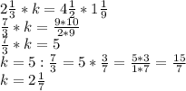 2 \frac{1}{3} * k = 4 \frac{1}{2} * 1 \frac{1}{9} \\ &#10; \frac{7}{3} *k= \frac{9*10}{2*9} \\ &#10; \frac{7}{3} *k= 5 \\ &#10;k=5: \frac{7}{3} = 5* \frac{3}{7} = \frac{5*3}{1*7} = \frac{15}{7} \\ &#10;k= 2 \frac{1}{7} &#10;