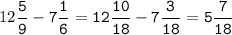 12\tt\displaystyle\frac{5}{9}-7\frac{1}{6}=12\frac{10}{18}-7\frac{3}{18}=5\frac{7}{18}