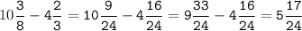 10\tt\displaystyle\frac{3}{8}-4\frac{2}{3}=10\frac{9}{24}-4\frac{16}{24}=9\frac{33}{24}-4\frac{16}{24}=5\frac{17}{24}