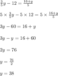 \frac{3}{5} y - 12 = \frac{16 + y}{5} \\ \\ 5 \times \frac{3}{5} y - 5 \times 12 = 5 \times \frac{16 + y}{5} \\ \\ 3y - 60 = 16 + y \\ \\ 3y - y = 16 + 60 \\ \\ 2y = 76 \\ \\ y = \frac{76}{2} \\ \\ y = 38