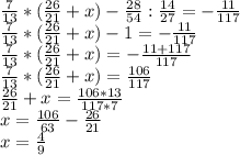 \frac{7}{13} *( \frac{26}{21} +x)- \frac{28}{54} : \frac{14}{27} =- \frac{11}{117} \\ &#10;\frac{7}{13} *( \frac{26}{21} +x)- 1 =- \frac{11}{117} \\ \frac{7}{13} *( \frac{26}{21} +x)=-\frac{11+117} {117} \\ \frac{7}{13} *( \frac{26}{21} +x)=\frac{106} {117} \\ \frac{26}{21} +x=\frac{106*13} {117*7} \\ x= \frac{106}{63} - \frac{26}{21} \\ x= \frac{4}{9}