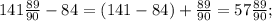 141\frac{89}{90} -84=(141-84) +\frac{89}{90} =57\frac{89}{90} ;