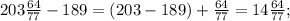 203\frac{64}{77} -189= (203-189)+\frac{64}{77} =14 \frac{64}{77} ;