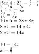 [tex]4:2 \frac{2}{7} = \frac{5}{8} : \frac{x}{1} \\ \frac{4}{1}: \frac{16}{7}= \frac{5}{8x} \\ \frac{28}{16} = \frac{5}{8x} \\ 16*5=28*8x \\ 8*5=14*4x \\ 2*5=14x \\ \\ 10=14x \\ x= \frac{5}{7}