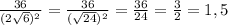 \frac{36}{(2\sqrt{6})^2}=\frac{36}{(\sqrt{24})^2}=\frac{36}{24}=\frac{3}{2}=1,5