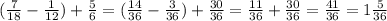 ( \frac{7}{18} - \frac{1}{12} )+ \frac{5}{6} =( \frac{14}{36} - \frac{3}{36} )+ \frac{30}{36} =\frac{11}{36} +\frac{30}{36} =\frac{41}{36}=1 \frac{5}{36}