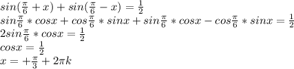 sin( \frac{ \pi }{6} + x) + sin( \frac{ \pi }{6} - x) = \frac{1}{2} &#10; \\ sin \frac{ \pi }{6} * cosx + cos \frac{ \pi }{6} * sinx + sin \frac{ \pi }{6} * cosx - cos \frac{ \pi }{6} * sinx = \frac{1}{2} &#10; \\ 2sin \frac{ \pi }{6} * cosx = \frac{1}{2} &#10; \\ cosx = \frac{1}{2} &#10; \\ x = + \frac{ \pi }{3} + 2 \pi k&#10;