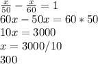 \frac{x}{50}- \frac{x}{60} =1 \\ 60x-50x= 60*50 \\ 10x=3000 \\ x=3000/10 \\ 300