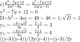 c) \frac{y^2-7y+12}{2y^2-8y}= \frac{y^2-7y+12}{2y(y-4)}&#10;&#10;y^2-7y+12=0&#10;&#10;D=b^2-4ac=49-48=1; \sqrt{D} =1&#10;&#10;y_{1}= \frac{-b- \sqrt{d} }{2a}= \frac{7-1}{2}=3 &#10;&#10;y_{1}= \frac{-b+ \sqrt{d} }{2a}= \frac{7+1}{2}=4&#10;&#10;((y-3)(y-4))/(2y(y-4))=(y-3)/2y