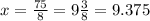 x = \frac{75}{8} = 9 \frac{3}{8} = 9.375