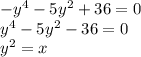 -y ^{4} -5y ^{2} +36=0 \\ y ^{4} -5y ^{2} -36=0 \\ y ^{2} =x \\