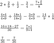 2* \frac{2}{9} + \frac{1}{2} - \frac{3}{4} = \frac{7* \frac{2}{9} }{8} \\ \\ &#10; \frac{4*4}{4*9} + \frac{18*1}{18*2} - \frac{3*9}{4*9} = \frac{14}{9} * \frac{1}{8} \\ \\ &#10; \frac{16+18-27}{36} = \frac{7*1}{9*4} \\ \\ &#10; \frac{7}{36} = \frac{7}{36}