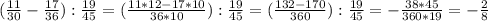 ( \frac{11}{30} - \frac{17}{36} ):\frac{19}{45} =( \frac{11*12-17*10}{36*10} ):\frac{19}{45} =(\frac{132-170}{360} ):\frac{19}{45} = -\frac{38*45}{360*19} =-\frac{2}{8}