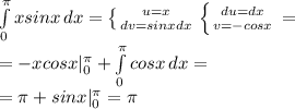 \int\limits^ \pi _0 {xsinx} \, dx = \left \{ {u=x} \atop {dv=sinxdx}} \right. \left \{ {{du=dx} \atop {v=-cosx}} \right. = \\ =-xcosx| _{0} ^{ \pi } + \int\limits^ \pi _0 {cosx} \, dx = \\ = \pi+sinx| _{0} ^{ \pi } = \pi