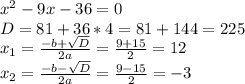 x^{2} -9x-36=0 \\ D=81+36*4=81+144=225 \\ x_{1} = \frac{ -b + \sqrt{D} }{2a} = \frac{9+15}{2}=12 \\ x_{2} = \frac{ -b - \sqrt{D} }{2a} = \frac{9-15}{2}=-3&#10;