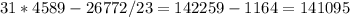 31*4589-26772/23 = 142259 - 1164 = 141095