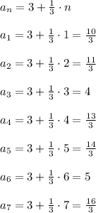 a_{n}=3+\frac{1}{3}\cdot n\\\\a_1=3+\frac{1}{3}\cdot 1=\frac{10}{3}\\\\a_2=3+\frac{1}{3}\cdot 2=\frac{11}{3}\\\\a_3=3+\frac{1}{3}\cdot 3=4\\\\a_4=3+\frac{1}{3}\cdot 4=\frac{13}{3}\\\\a_5=3+\frac{1}{3}\cdot 5=\frac{14}{3}\\\\a_6=3+\frac{1}{3}\cdot 6=5\\\\a_7=3+\frac{1}{3}\cdot 7=\frac{16}{3}