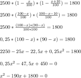 2500*(1- \frac{x}{100})*(1- \frac{x+10}{100})=1800 \\ \\ 2500*(\frac{100-x}{100})*( \frac{100-x-10}{100})=1800 \\ \\ 2500* \frac{(100-x)*(90-x)}{100*100}=1800 \\ \\ 0,25*(100-x)*(90-x)=1800 \\ \\ 2250-25x-22,5x+0,25x^2=1800 \\ \\ 0,25x^2-47,5x+450=0 \\ \\ x^2-190x+1800=0