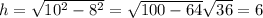 h= \sqrt{ 10^{2}- 8^{2} } = \sqrt{100-64} \sqrt{36} =6