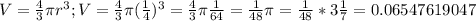 V= \frac{4}{3} \pi r^3;V= \frac{4}{3} \pi ( \frac{1}{4} )^3= \frac{4}{3} \pi \frac{1}{64} = \frac{1}{48} \pi= \frac{1}{48} *3 \frac{1}{7} =0.06547619047