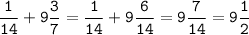 \tt\displaystyle\frac{1}{14}+9\frac{3}{7}=\frac{1}{14}+9\frac{6}{14}=9\frac{7}{14}=9\frac{1}{2}