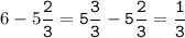 6-5\tt\displaystyle\frac{2}{3}=5\frac{3}{3}-5\frac{2}{3}=\frac{1}{3}