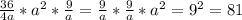 \frac{36}{4a} * a^{2} * \frac{9}{a} = \frac{9}{a} *\frac{9}{a} *a^{2}= 9^{2} =81