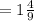 =1 \frac{4}{9}