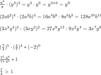 \frac{y^4}{y}\cdot (y^2)^3=y^3\cdot y^6=y^{3+6}=y^9 \\\\&#10;(2ab^2)^4\cdot (2a^2b)^3=16a^4b^8\cdot8a^6b^3=128a^{10}b^{11}\\\\&#10;(3x^3y^4)^3:(3xy^2)^2=27x^9y^{12}:9x^2y^4=3x^7y^8\\\\\\ &#10;(\frac{7}{4})^5\cdot(\frac{4}{7})^4*(-2)^0\\\\&#10; \frac{7^5\cdot4^4}{7^4\cdot4^5}*1\\\\&#10; \frac{7}{4} \ \textgreater \ 1