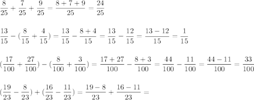 \displaystyle \frac{8}{25}+\frac{7}{25}+\frac{9}{25}=\frac{8+7+9}{25}=\frac{24}{25}\\ \\ \\ \frac{13}{15}-(\frac{8}{15}+\frac{4}{15})=\frac{13}{15}-\frac{8+4}{15}=\frac{13}{15}-\frac{12}{15}=\frac{13-12}{15}=\frac{1}{15}\\ \\ \\ (\frac{17}{100}+\frac{27}{100})-(\frac{8}{100}+\frac{3}{100})=\frac{17+27}{100}-\frac{8+3}{100}=\frac{44}{100}-\frac{11}{100}=\frac{44-11}{100}=\frac{33}{100}\\ \\ \\ (\frac{19}{23}-\frac{8}{23})+(\frac{16}{23}-\frac{11}{23})=\frac{19-8}{23}+\frac{16-11}{23}=