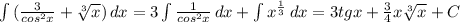 \int\limits {( \frac{3}{cos^2x}+ \sqrt[3]{x} )} \, dx =3 \int\limits { \frac{1}{cos^2x} } \, dx + \int\limits {x^{ \frac{1}{3} } \, dx =3tgx+ \frac{3}{4}x \sqrt[3]{x} +C