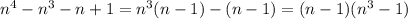 n^{4} - n^{3} -n+1= n^{3}(n-1)-(n-1)=(n-1)( n^{3} -1)