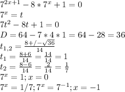 7^{2x+1}-8*7^{x}+1=0 \\&#10;7^x=t \\&#10;7t^2-8t+1=0 \\&#10;D=64-7*4*1=64-28=36 \\&#10;t_{1,2} = \frac{8+/- \sqrt{36} }{14} \\&#10;t_1 = \frac{8+6}{14} = \frac{14}{14} = 1 \\&#10;t_2 = \frac{8-6}{14} = \frac{2}{14} = \frac{1}{7} \\&#10;7^x=1 ; x = 0 \\&#10;7^x=1/7 ; 7^x=7^{-1} ; x = -1 \\&#10; &#10;