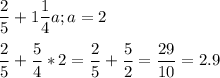 \displaystyle \frac{2}{5}+1 \frac{1}{4}a; a=2\\\\ \frac{2}{5}+ \frac{5}{4}*2= \frac{2}{5}+ \frac{5}{2}= \frac{29}{10}=2.9