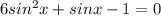 6sin ^{2} x+sinx-1=0