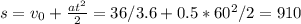 s=v_{0}+ \frac{at^{2}}{2} = 36/3.6+0.5*60^{2}/2=910