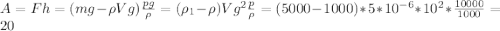 A=Fh=(mg-\rho Vg) \frac{pg}{\rho} = (\rho _{1}-\rho)Vg^{2} \frac{p}{\rho} =(5000-1000)*5*10^{-6}*10^{2}* \frac{10000}{1000} =20